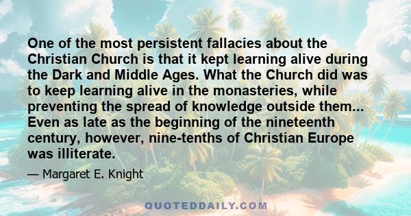 One of the most persistent fallacies about the Christian Church is that it kept learning alive during the Dark and Middle Ages. What the Church did was to keep learning alive in the monasteries, while preventing the