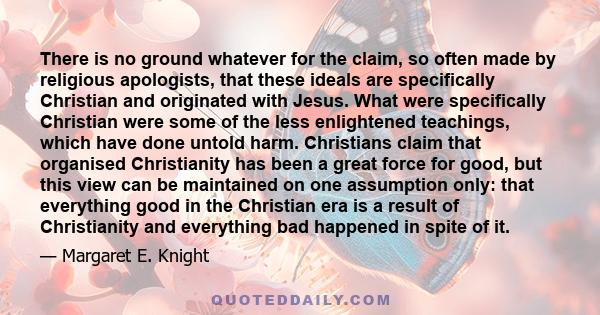 There is no ground whatever for the claim, so often made by religious apologists, that these ideals are specifically Christian and originated with Jesus. What were specifically Christian were some of the less