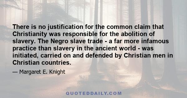 There is no justification for the common claim that Christianity was responsible for the abolition of slavery. The Negro slave trade - a far more infamous practice than slavery in the ancient world - was initiated,