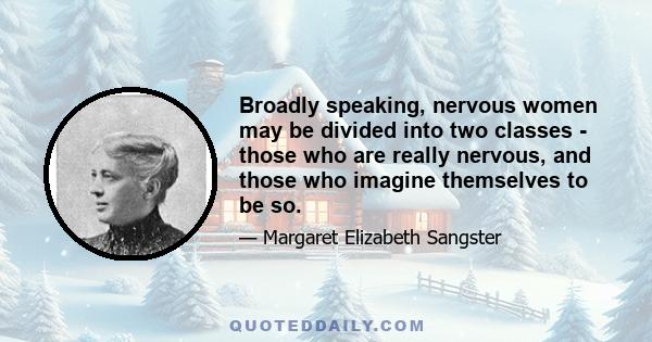 Broadly speaking, nervous women may be divided into two classes - those who are really nervous, and those who imagine themselves to be so.