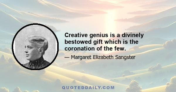 Creative genius is a divinely bestowed gift which is the coronation of the few.