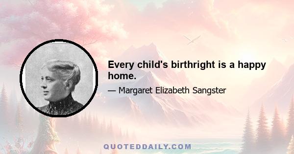 Every child's birthright is a happy home.