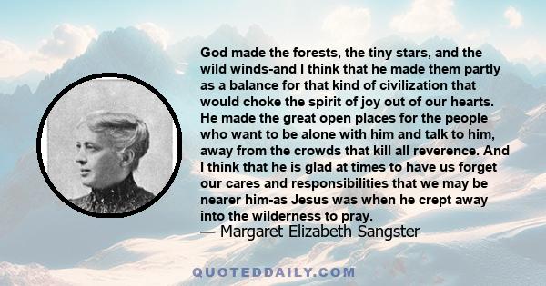 God made the forests, the tiny stars, and the wild winds-and I think that he made them partly as a balance for that kind of civilization that would choke the spirit of joy out of our hearts. He made the great open