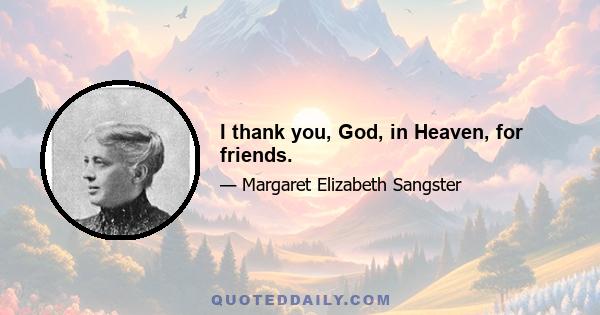 I thank you, God, in Heaven, for friends.