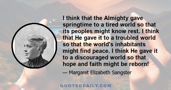 I think that the Almighty gave springtime to a tired world so that its peoples might know rest. I think that He gave it to a troubled world so that the world's inhabitants might find peace. I think He gave it to a