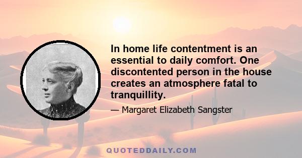 In home life contentment is an essential to daily comfort. One discontented person in the house creates an atmosphere fatal to tranquillity.