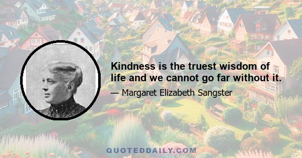 Kindness is the truest wisdom of life and we cannot go far without it.