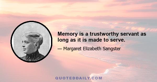 Memory is a trustworthy servant as long as it is made to serve.