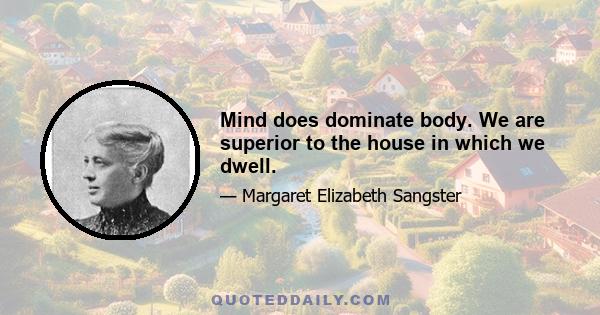 Mind does dominate body. We are superior to the house in which we dwell.