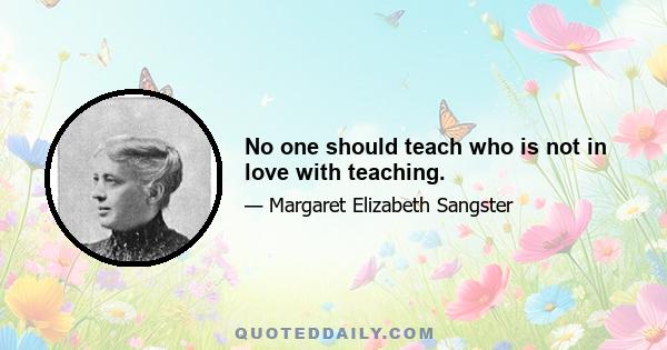 No one should teach who is not in love with teaching.