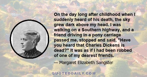 On the day long after childhood when I suddenly heard of his death, the sky grew dark above my head. I was walking on a Southern highway, and a friend driving in a pony carriage passed me, stopped and said, Have you