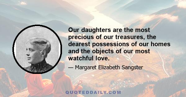 Our daughters are the most precious of our treasures, the dearest possessions of our homes and the objects of our most watchful love.