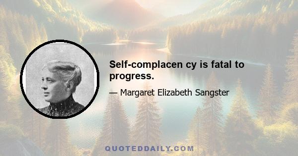 Self-complacen cy is fatal to progress.