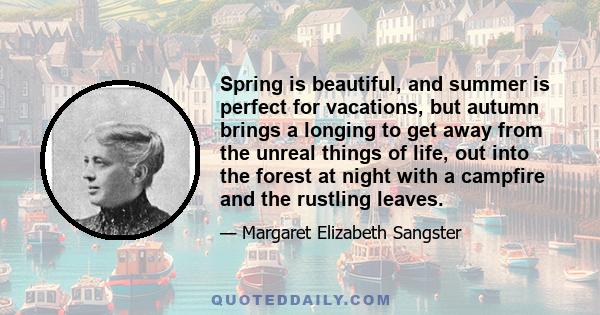 Spring is beautiful, and summer is perfect for vacations, but autumn brings a longing to get away from the unreal things of life, out into the forest at night with a campfire and the rustling leaves.