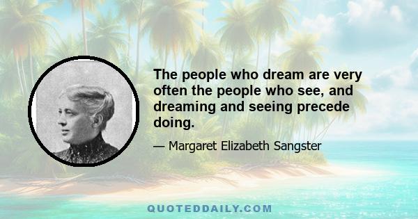 The people who dream are very often the people who see, and dreaming and seeing precede doing.