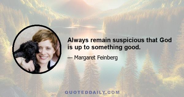 Always remain suspicious that God is up to something good.