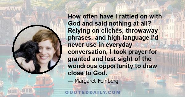 How often have I rattled on with God and said nothing at all? Relying on clichés, throwaway phrases, and high language I'd never use in everyday conversation, I took prayer for granted and lost sight of the wondrous