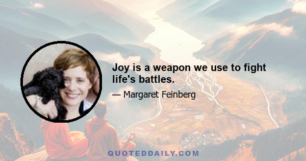 Joy is a weapon we use to fight life's battles.