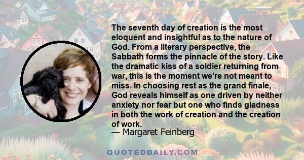 The seventh day of creation is the most eloquent and insightful as to the nature of God. From a literary perspective, the Sabbath forms the pinnacle of the story. Like the dramatic kiss of a soldier returning from war,