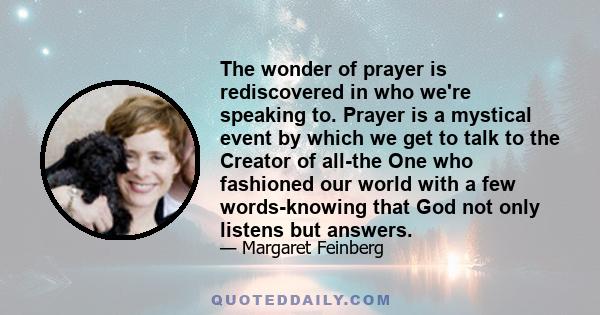 The wonder of prayer is rediscovered in who we're speaking to. Prayer is a mystical event by which we get to talk to the Creator of all-the One who fashioned our world with a few words-knowing that God not only listens