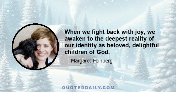 When we fight back with joy, we awaken to the deepest reality of our identity as beloved, delightful children of God.