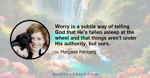 Worry is a subtle way of telling God that He's fallen asleep at the wheel and that things aren't under His authority, but ours.