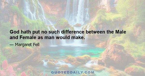 God hath put no such difference between the Male and Female as man would make.