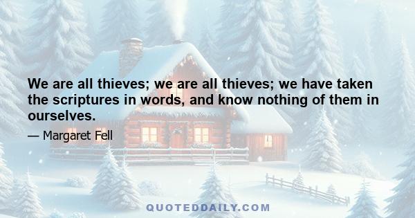 We are all thieves; we are all thieves; we have taken the scriptures in words, and know nothing of them in ourselves.