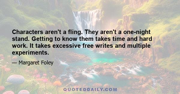 Characters aren't a fling. They aren't a one-night stand. Getting to know them takes time and hard work. It takes excessive free writes and multiple experiments.