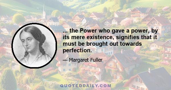 ... the Power who gave a power, by its mere existence, signifies that it must be brought out towards perfection.