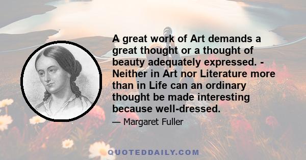 A great work of Art demands a great thought or a thought of beauty adequately expressed. - Neither in Art nor Literature more than in Life can an ordinary thought be made interesting because well-dressed.