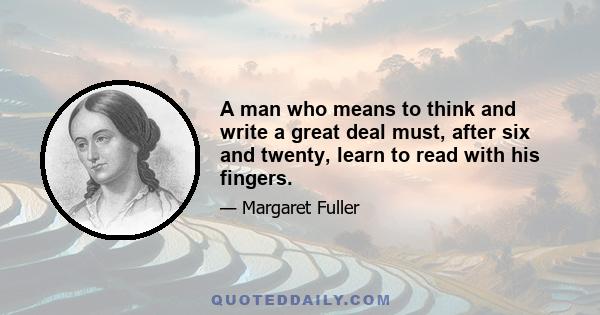 A man who means to think and write a great deal must, after six and twenty, learn to read with his fingers.