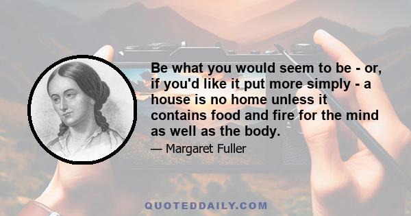 Be what you would seem to be - or, if you'd like it put more simply - a house is no home unless it contains food and fire for the mind as well as the body.