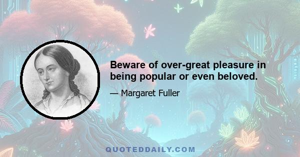 Beware of over-great pleasure in being popular or even beloved.