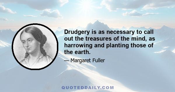 Drudgery is as necessary to call out the treasures of the mind, as harrowing and planting those of the earth.