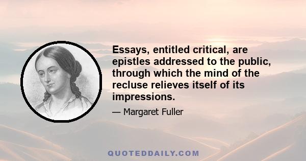 Essays, entitled critical, are epistles addressed to the public, through which the mind of the recluse relieves itself of its impressions.