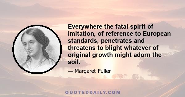 Everywhere the fatal spirit of imitation, of reference to European standards, penetrates and threatens to blight whatever of original growth might adorn the soil.