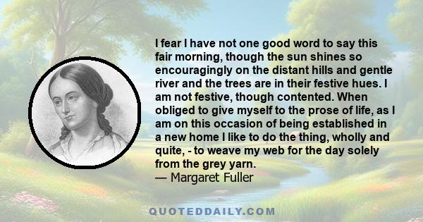 I fear I have not one good word to say this fair morning, though the sun shines so encouragingly on the distant hills and gentle river and the trees are in their festive hues. I am not festive, though contented. When