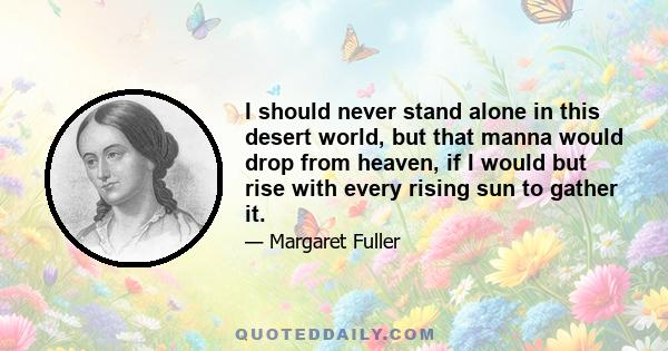 I should never stand alone in this desert world, but that manna would drop from heaven, if I would but rise with every rising sun to gather it.