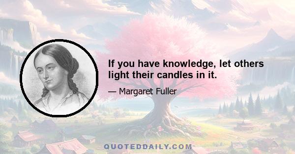 If you have knowledge, let others light their candles in it.