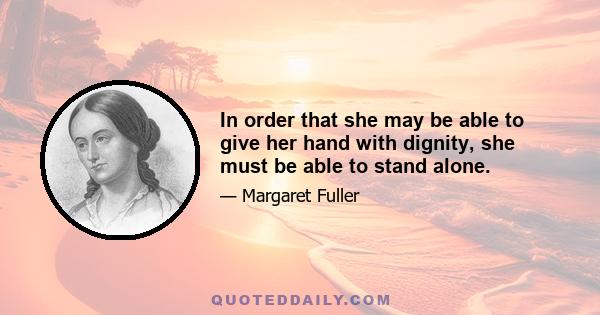 In order that she may be able to give her hand with dignity, she must be able to stand alone.