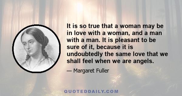 It is so true that a woman may be in love with a woman, and a man with a man. It is pleasant to be sure of it, because it is undoubtedly the same love that we shall feel when we are angels.