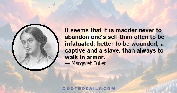 It seems that it is madder never to abandon one's self than often to be infatuated; better to be wounded, a captive and a slave, than always to walk in armor.