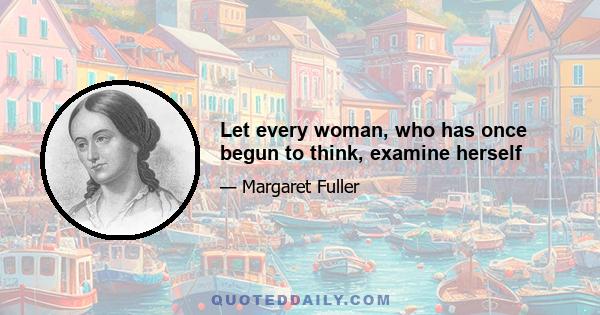 Let every woman, who has once begun to think, examine herself