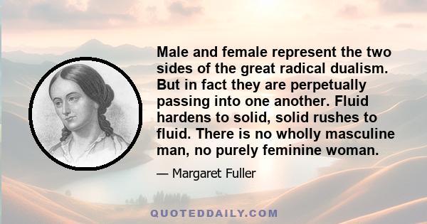 Male and female represent the two sides of the great radical dualism. But in fact they are perpetually passing into one another. Fluid hardens to solid, solid rushes to fluid. There is no wholly masculine man, no purely 