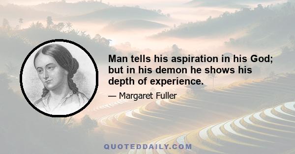 Man tells his aspiration in his God; but in his demon he shows his depth of experience.