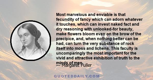 Most marvelous and enviable is that fecundity of fancy which can adorn whatever it touches, which can invest naked fact and dry reasoning with unlooked-for beauty, make flowers bloom even on the brow of the precipice,