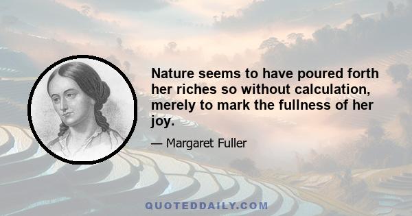 Nature seems to have poured forth her riches so without calculation, merely to mark the fullness of her joy.