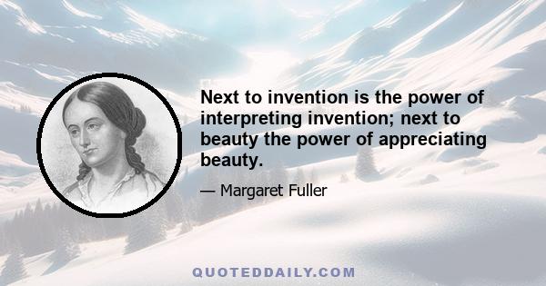 Next to invention is the power of interpreting invention; next to beauty the power of appreciating beauty.