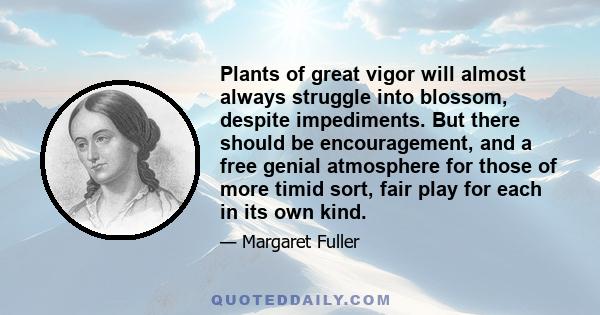 Plants of great vigor will almost always struggle into blossom, despite impediments. But there should be encouragement, and a free genial atmosphere for those of more timid sort, fair play for each in its own kind.